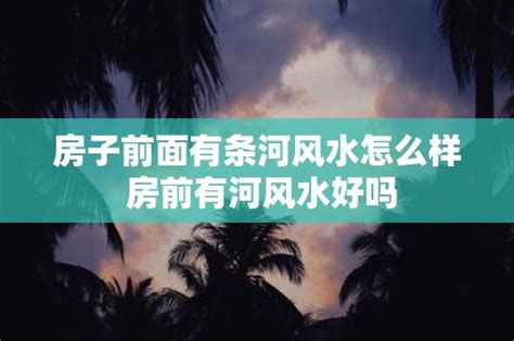 房子前面有河|朝南房前一条河：风水学视角下的利弊分析